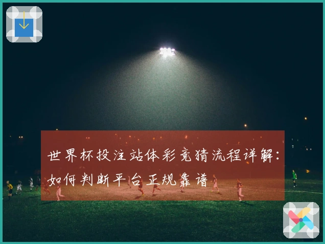 世界杯投注站体彩竞猜流程详解：如何判断平台正规靠谱